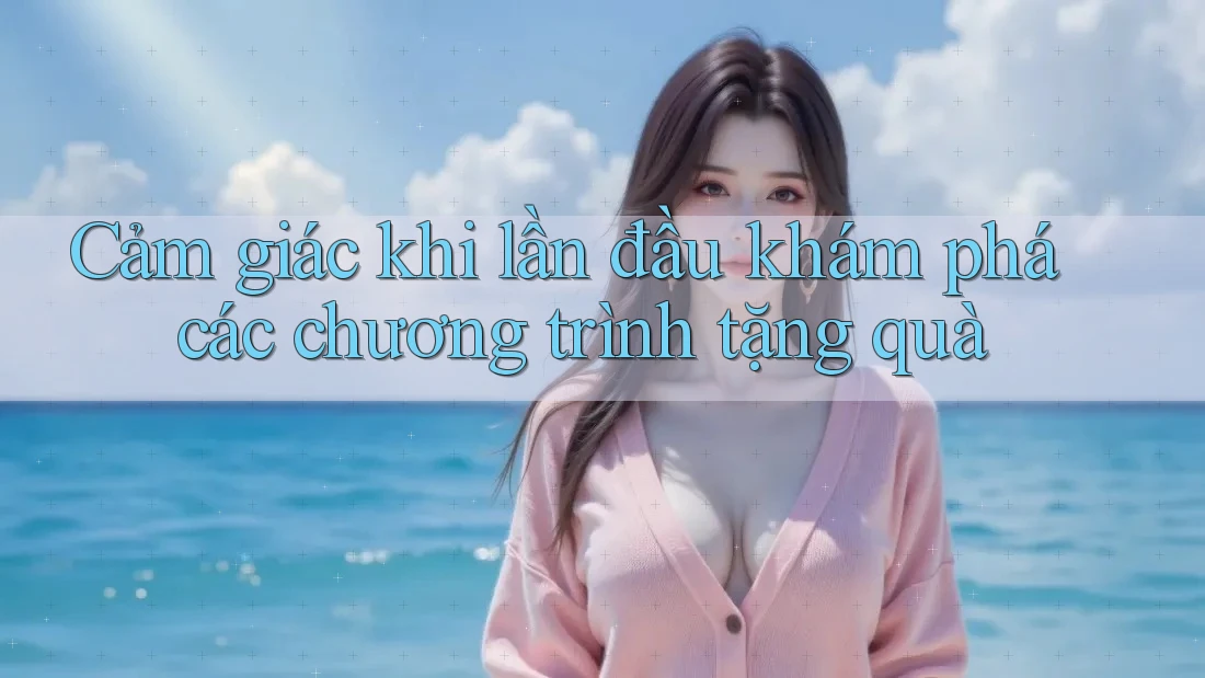 Cảm giác khi lần đầu khám phá các chương trình tặng quà