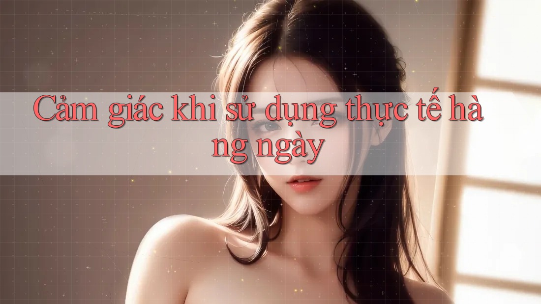 Cảm giác khi sử dụng thực tế hàng ngày