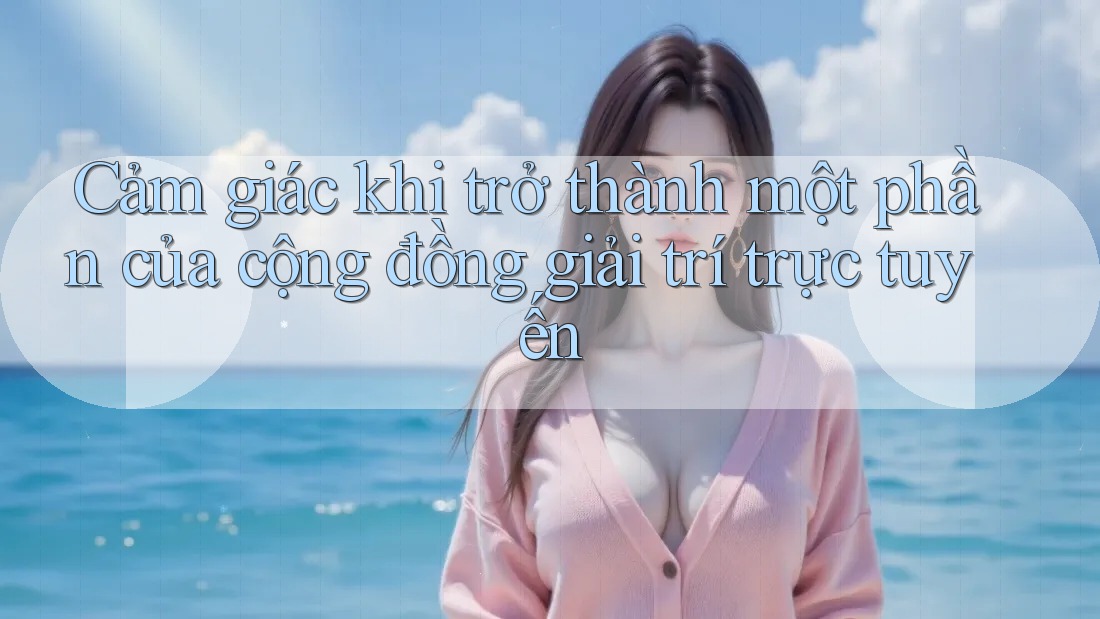 Cảm giác khi trở thành một phần của cộng đồng giải trí trực tuyến
