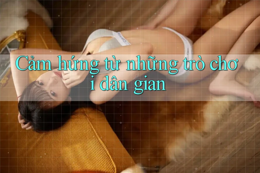 Cảm hứng từ những trò chơi dân gian Cảm hứng từ những trò chơi dân gian