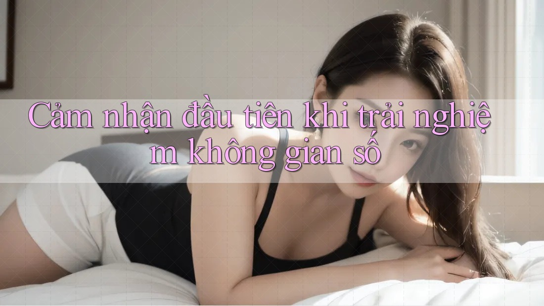 Cảm nhận đầu tiên khi trải nghiệm không gian số