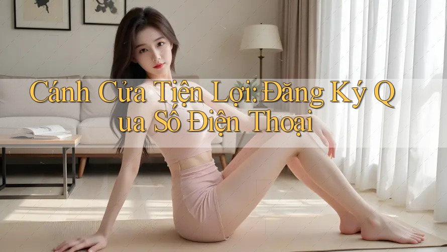 Cánh Cửa Tiện Lợi: Đăng Ký Qua Số Điện Thoại