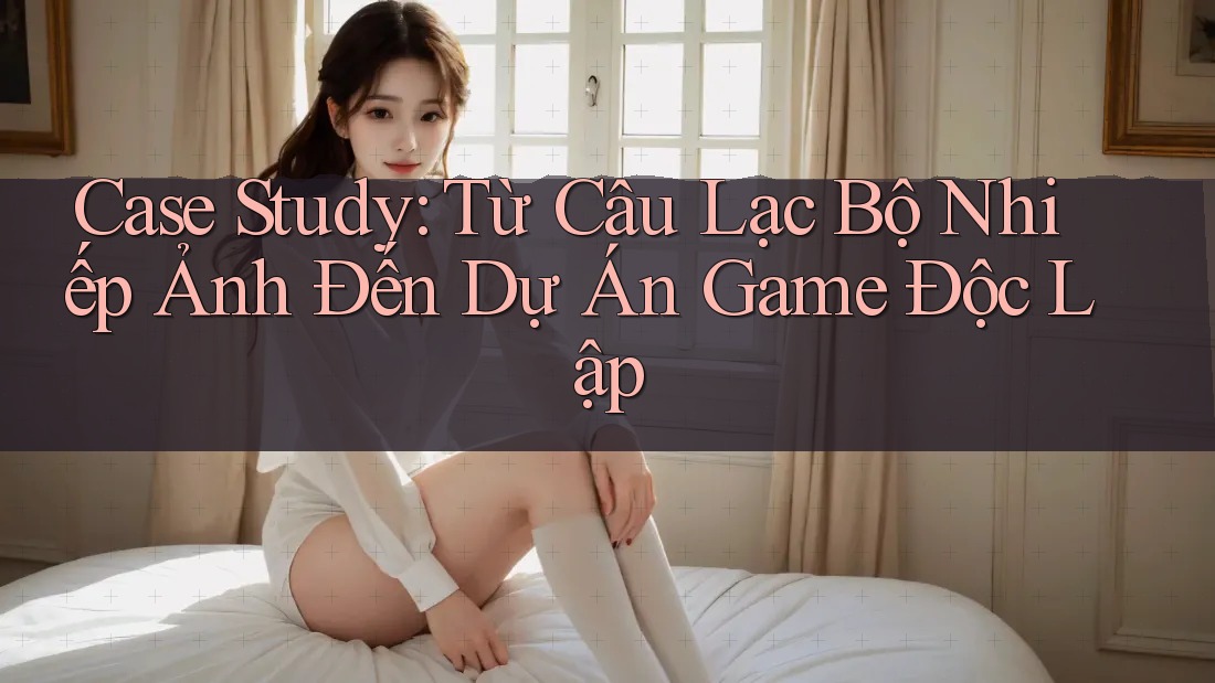 Case Study: Từ Câu Lạc Bộ Nhiếp Ảnh Đến Dự Án Game Độc Lập