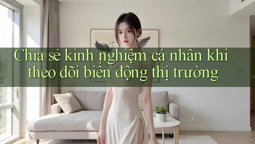 Chia sẻ kinh nghiệm cá nhân khi theo dõi biến động thị trường