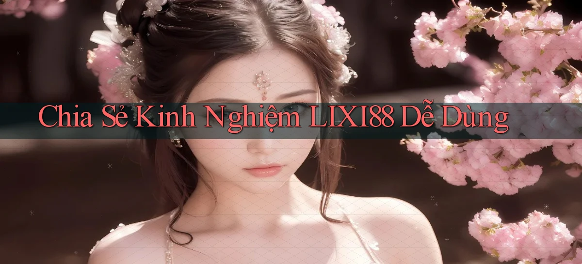 chia sẻ kinh nghiệm lixi88 dễ dùng