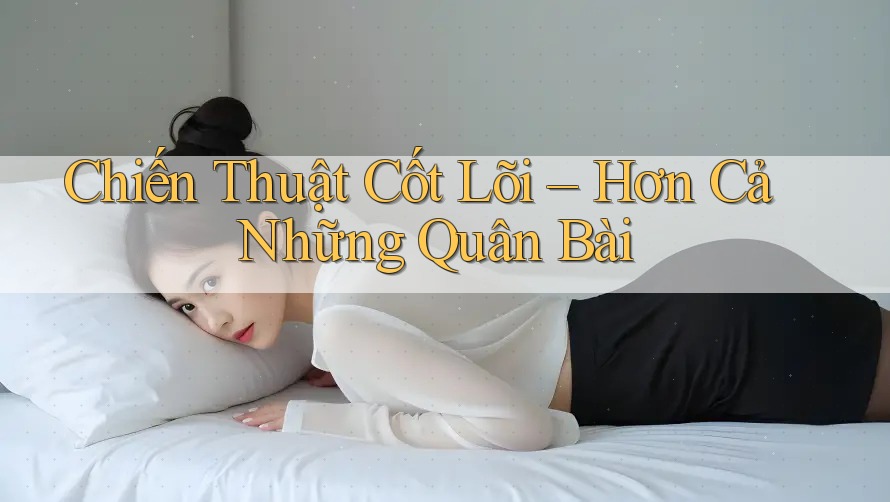 Chiến Thuật Cốt Lõi – Hơn Cả Những Quân Bài