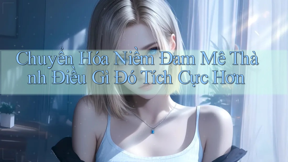 Chuyển Hóa Niềm Đam Mê Thành Điều Gì Đó Tích Cực Hơn