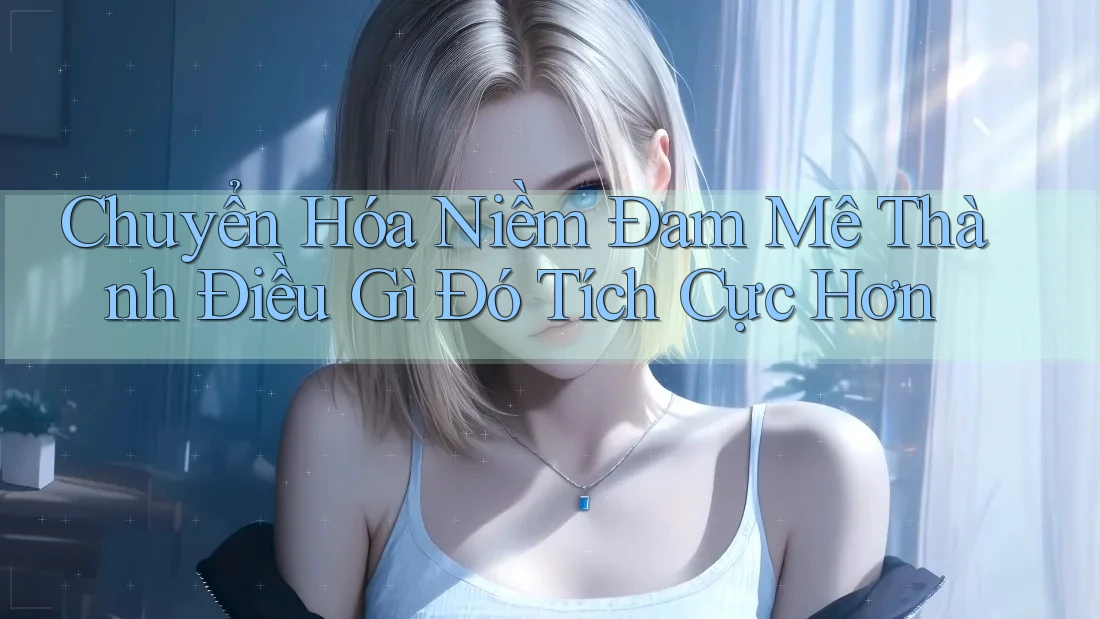 Chuyển Hóa Niềm Đam Mê Thành Điều Gì Đó Tích Cực Hơn