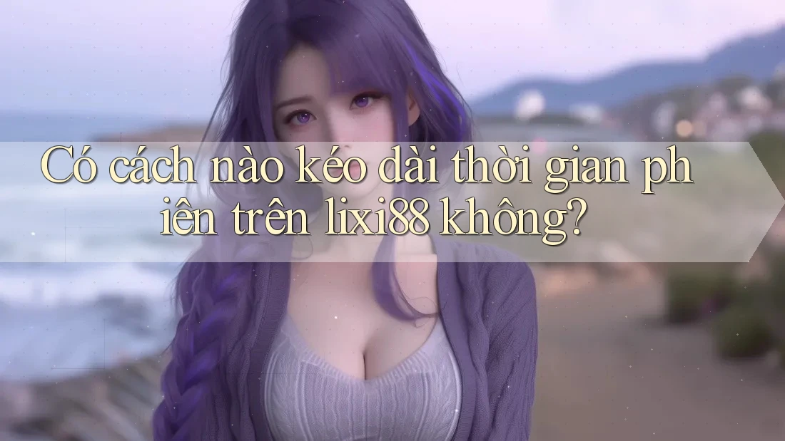 Có cách nào kéo dài thời gian phiên trên lixi88 không?