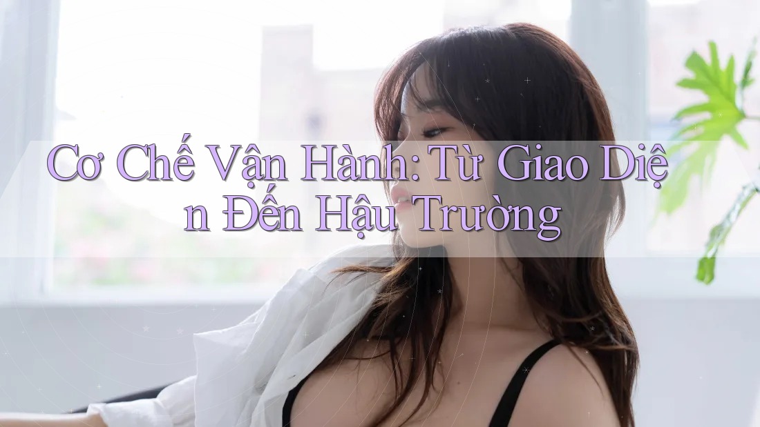 Cơ Chế Vận Hành: Từ Giao Diện Đến Hậu Trường