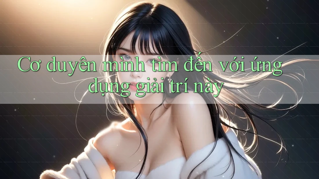 Cơ duyên mình tìm đến với ứng dụng giải trí này