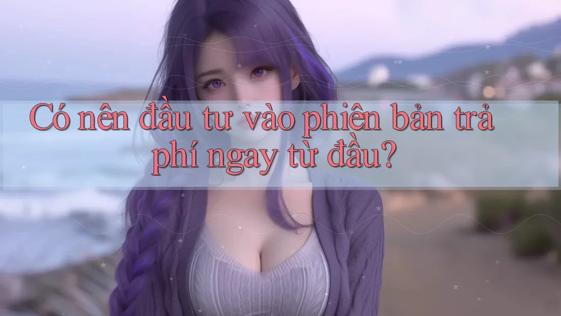 Có nên đầu tư vào phiên bản trả phí ngay từ đầu?