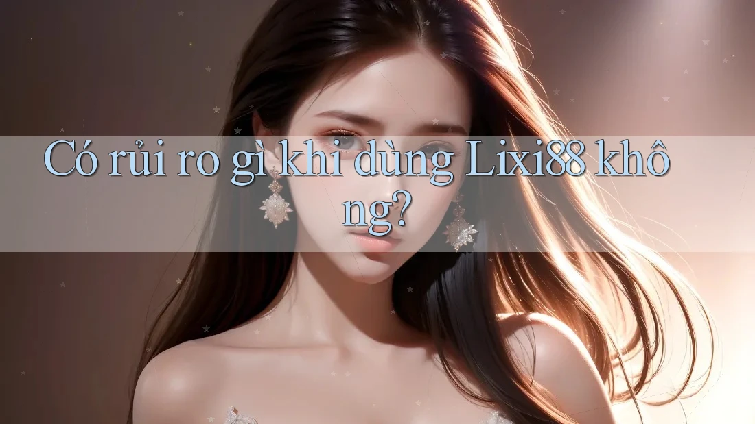 Có rủi ro gì khi dùng Lixi88 không? Có rủi ro gì khi dùng Lixi88 không?
