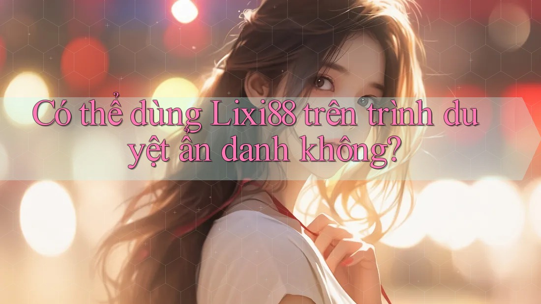 Có thể dùng Lixi88 trên trình duyệt ẩn danh không? Có thể dùng Lixi88 trên trình duyệt ẩn danh không?