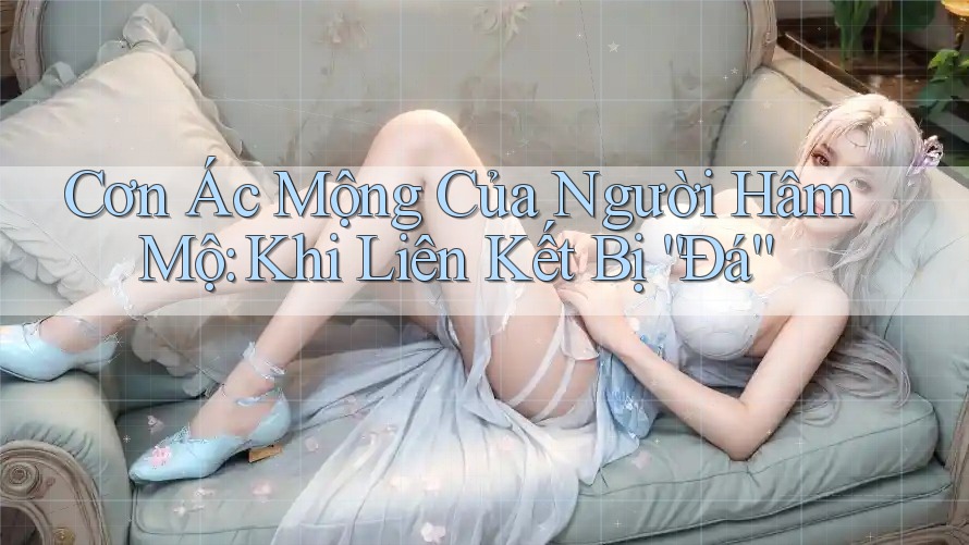 Cơn Ác Mộng Của Người Hâm Mộ: Khi Liên Kết Bị “Đá”