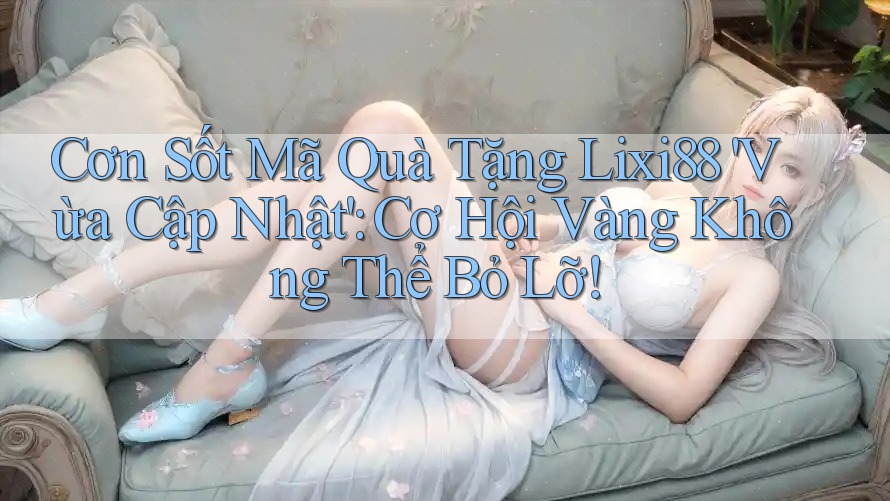 Cơn Sốt Mã Quà Tặng Lixi88 'Vừa Cập Nhật': Cơ Hội Vàng Không Thể Bỏ Lỡ!