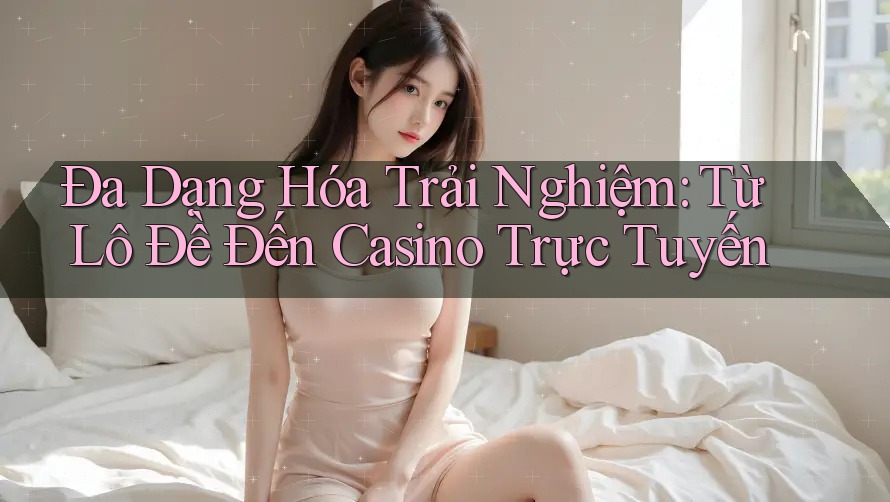 Đa Dạng Hóa Trải Nghiệm: Từ Lô Đề Đến Casino Trực Tuyến