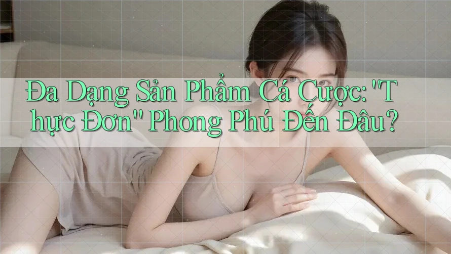 Đa Dạng Sản Phẩm Cá Cược: “Thực Đơn” Phong Phú Đến Đâu? Đa Dạng Sản Phẩm Cá Cược: “Thực Đơn” Phong Phú Đến Đâu?