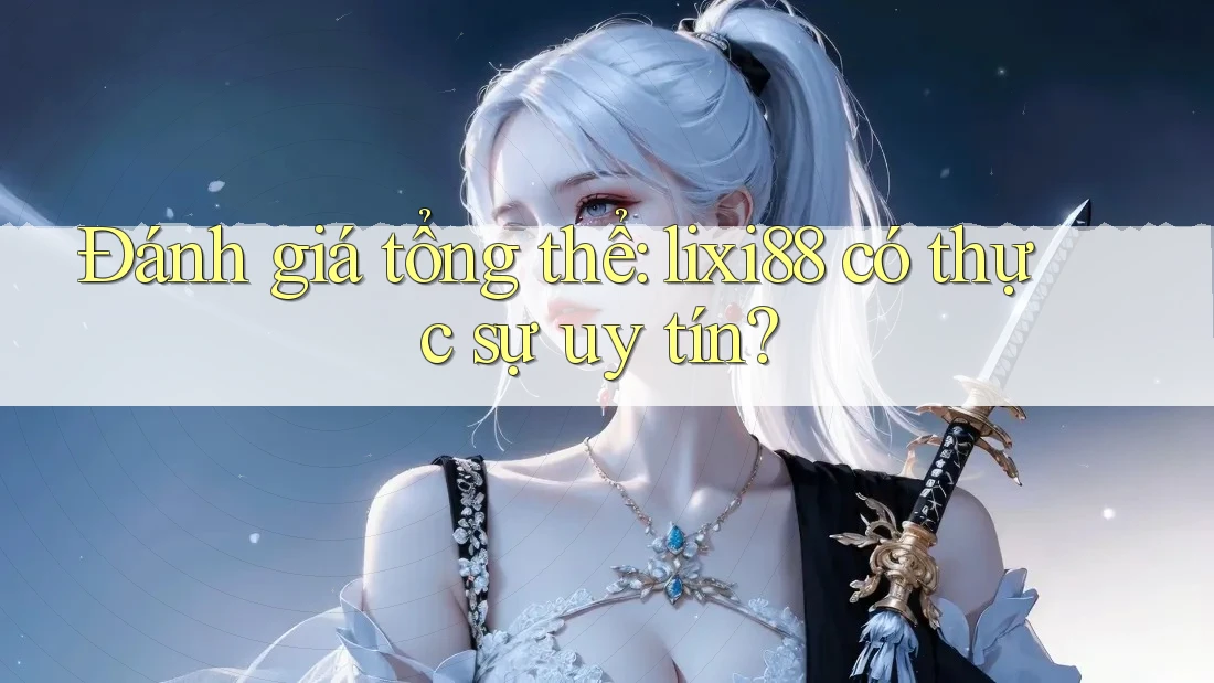 Đánh giá tổng thể: lixi88 có thực sự uy tín?