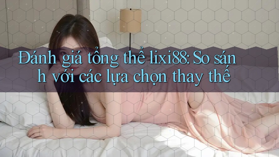 Đánh giá tổng thể lixi88: So sánh với các lựa chọn thay thế Đánh giá tổng thể lixi88: So sánh với các lựa chọn thay thế