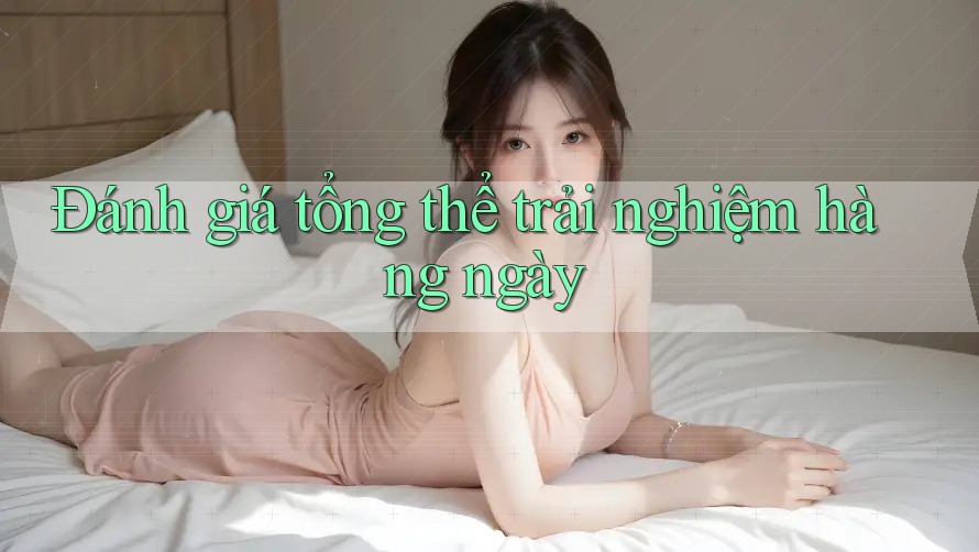 Đánh giá tổng thể trải nghiệm hàng ngày