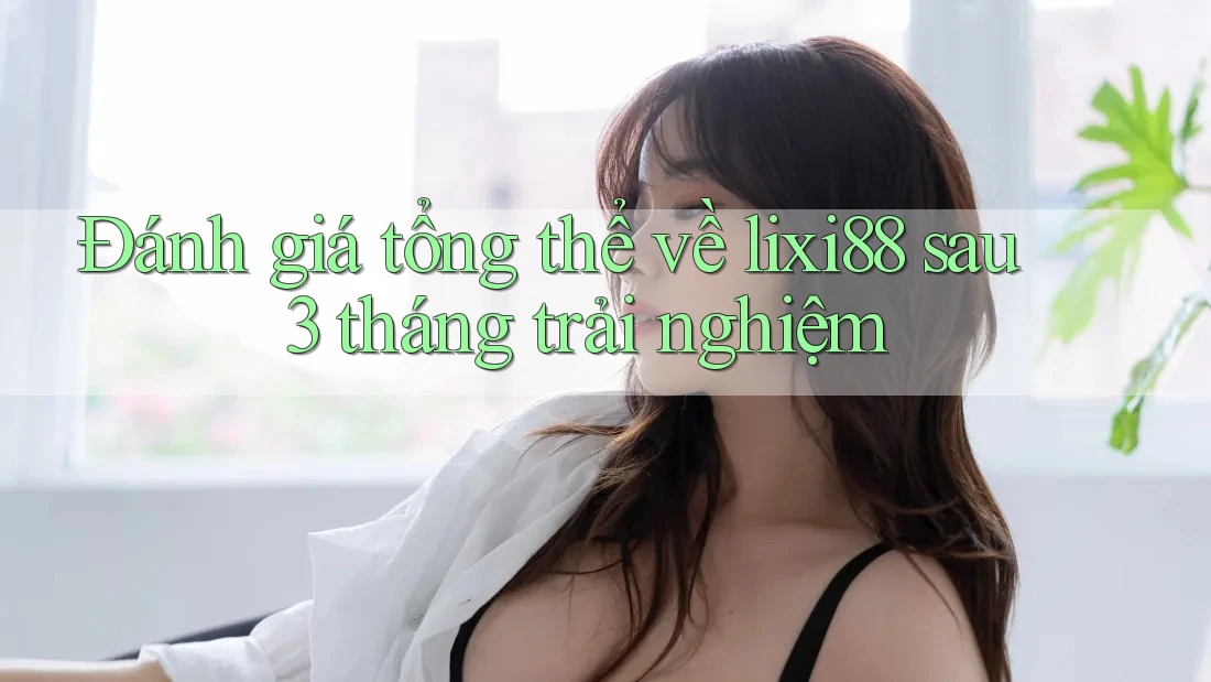 Đánh giá tổng thể về Lixi88 sau 3 tháng trải nghiệm Đánh giá tổng thể về Lixi88 sau 3 tháng trải nghiệm