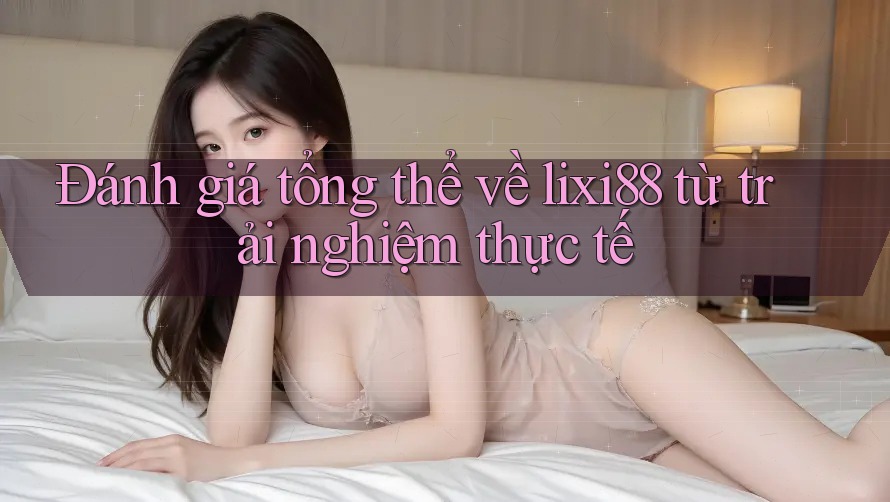Đánh giá tổng thể về lixi88 từ trải nghiệm thực tế