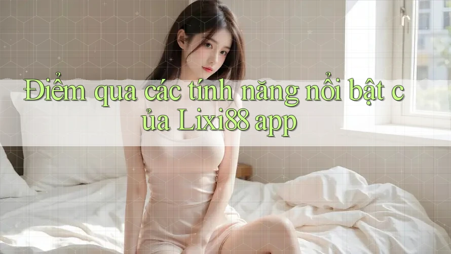 Điểm qua các tính năng nổi bật của Lixi88 app Điểm qua các tính năng nổi bật của Lixi88 app