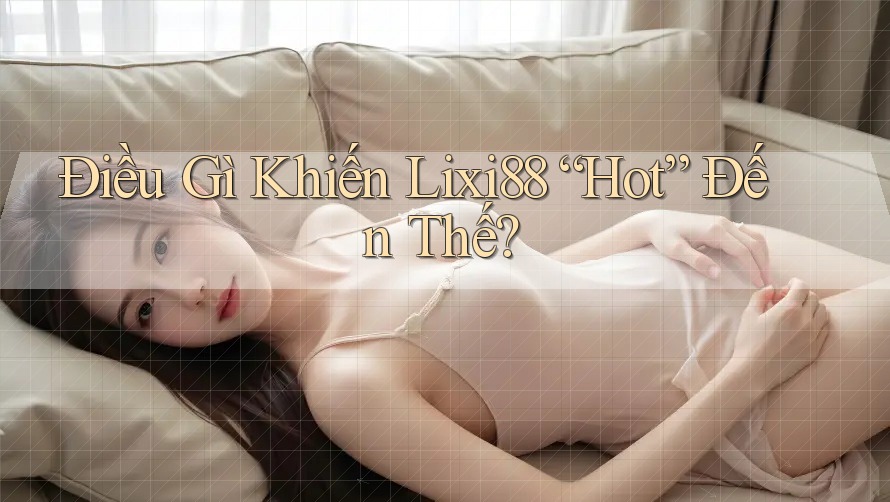Điều Gì Khiến Lixi88 “Hot” Đến Thế?