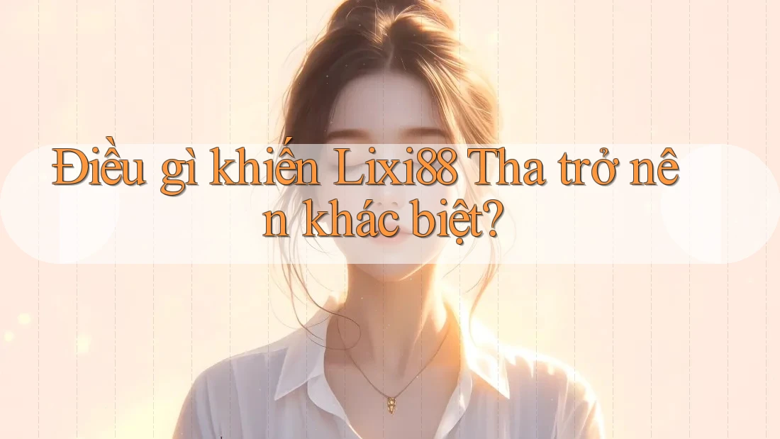 Điều gì khiến Lixi88 Tha trở nên khác biệt?