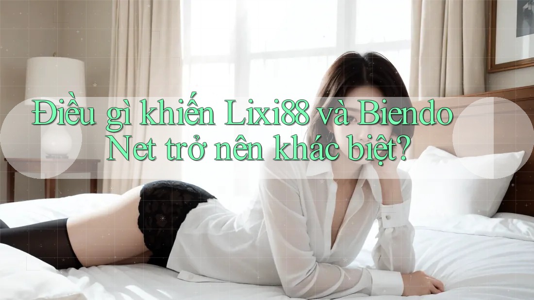 Điều gì khiến Lixi88 và Biendo Net trở nên khác biệt?