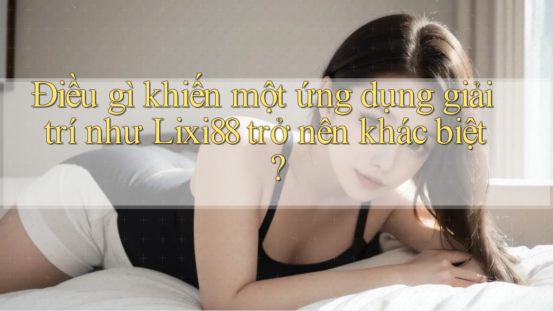Điều gì khiến một ứng dụng giải trí như Lixi88 trở nên khác biệt? Điều gì khiến một ứng dụng giải trí như Lixi88 trở nên khác biệt?
