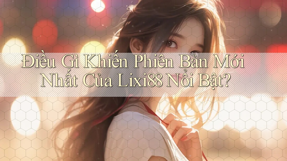Điều Gì Khiến Phiên Bản Mới Nhất Của Lixi88 Nổi Bật?