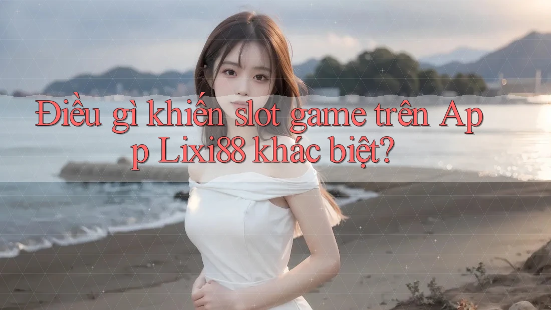 Điều gì khiến slot game trên App Lixi88 khác biệt?