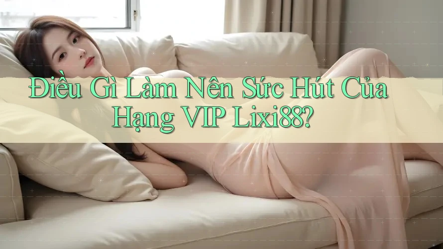 Điều Gì Làm Nên Sức Hút Của Hạng VIP Lixi88?
