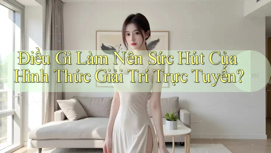 Điều Gì Làm Nên Sức Hút Của Hình Thức Giải Trí Trực Tuyến? Điều Gì Làm Nên Sức Hút Của Hình Thức Giải Trí Trực Tuyến?