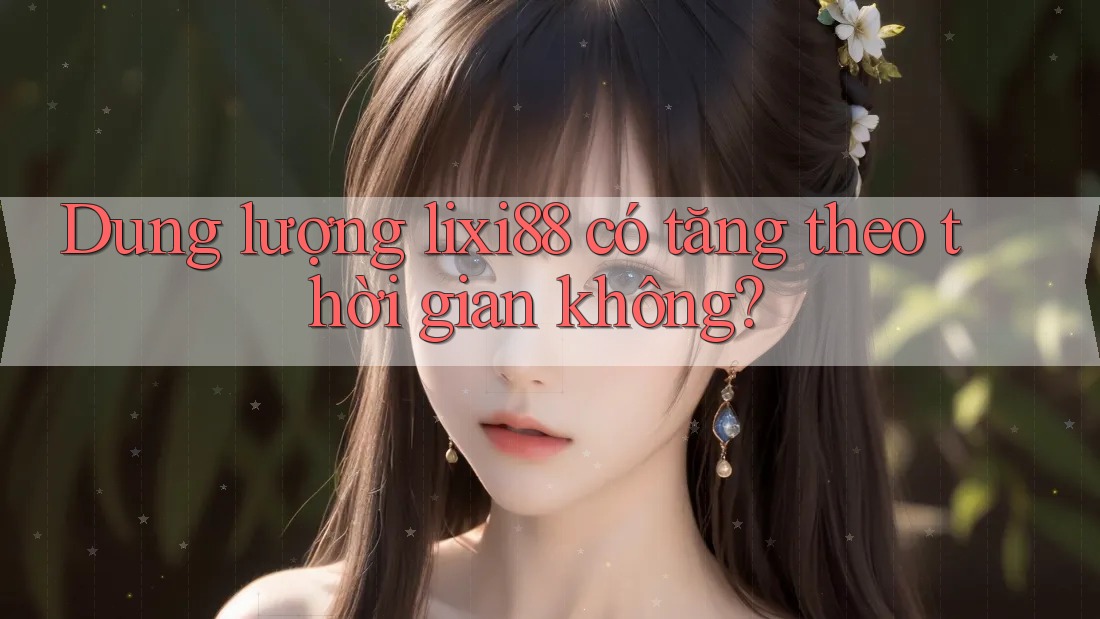 Dung lượng lixi88 có tăng theo thời gian không?