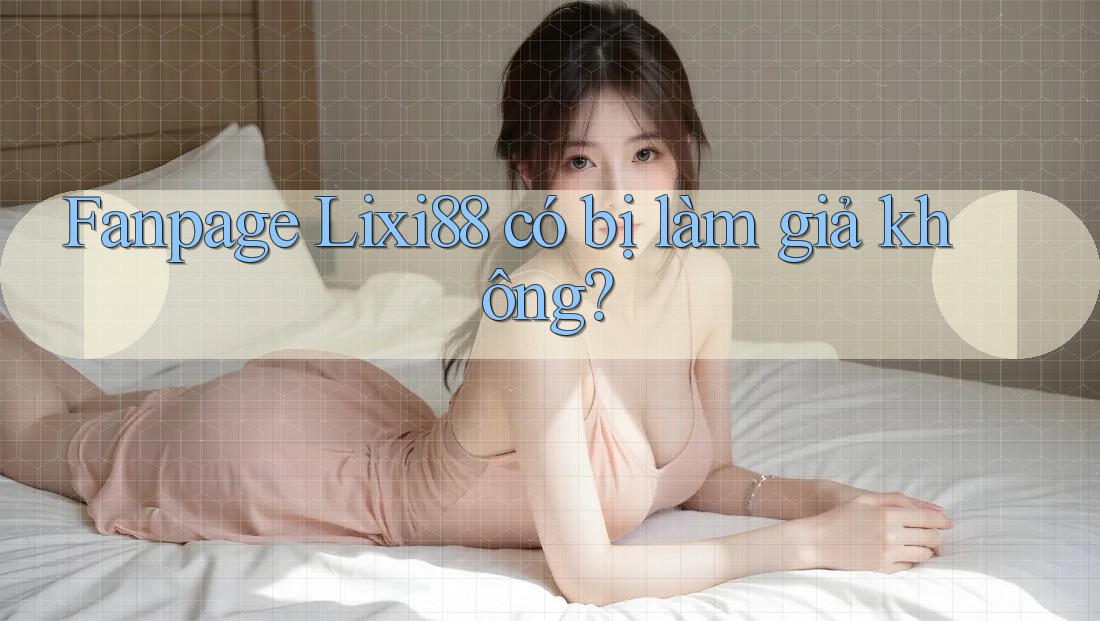 Fanpage Lixi88 có bị làm giả không?