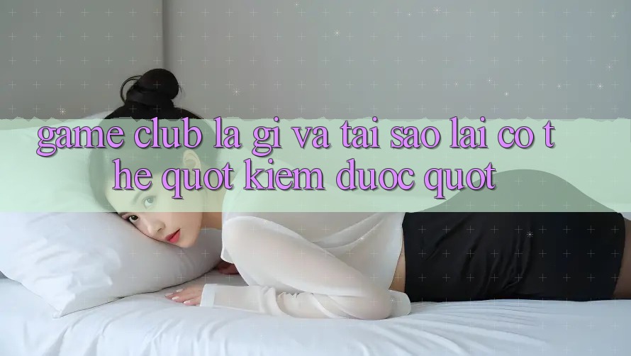 Game Club Là Gì Và Tại Sao Lại Có Thể " Kiếm Được" ?
