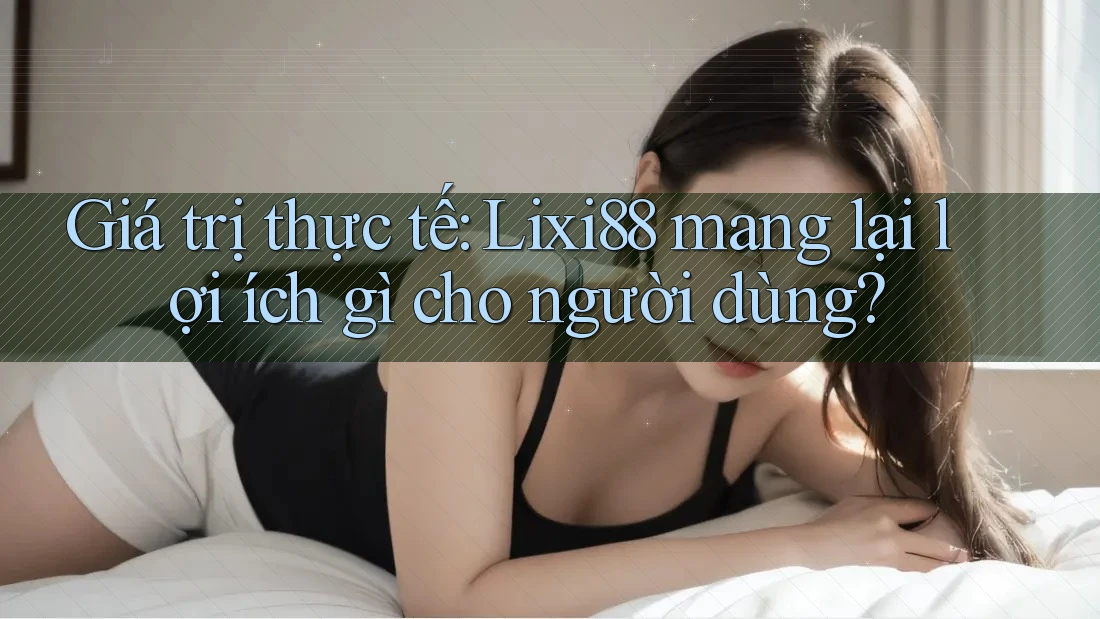 Giá trị thực tế: Lixi88 mang lại lợi ích gì cho người dùng?