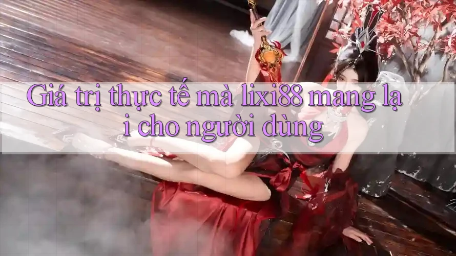 Giá trị thực tế mà lixi88 mang lại cho người dùng Giá trị thực tế mà lixi88 mang lại cho người dùng