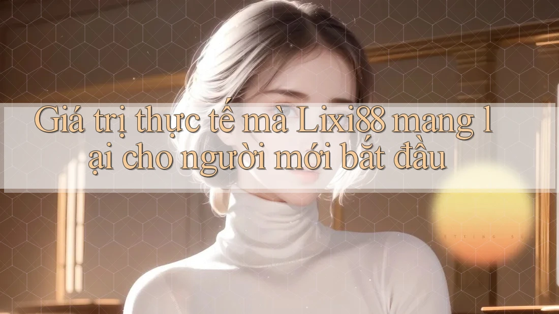 Giá trị thực tế mà Lixi88 mang lại cho người mới bắt đầu