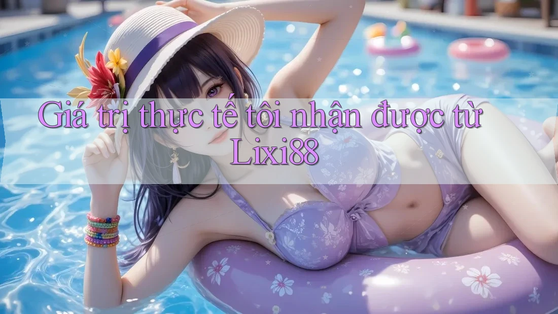 Giá trị thực tế tôi nhận được từ Lixi88 Giá trị thực tế tôi nhận được từ Lixi88