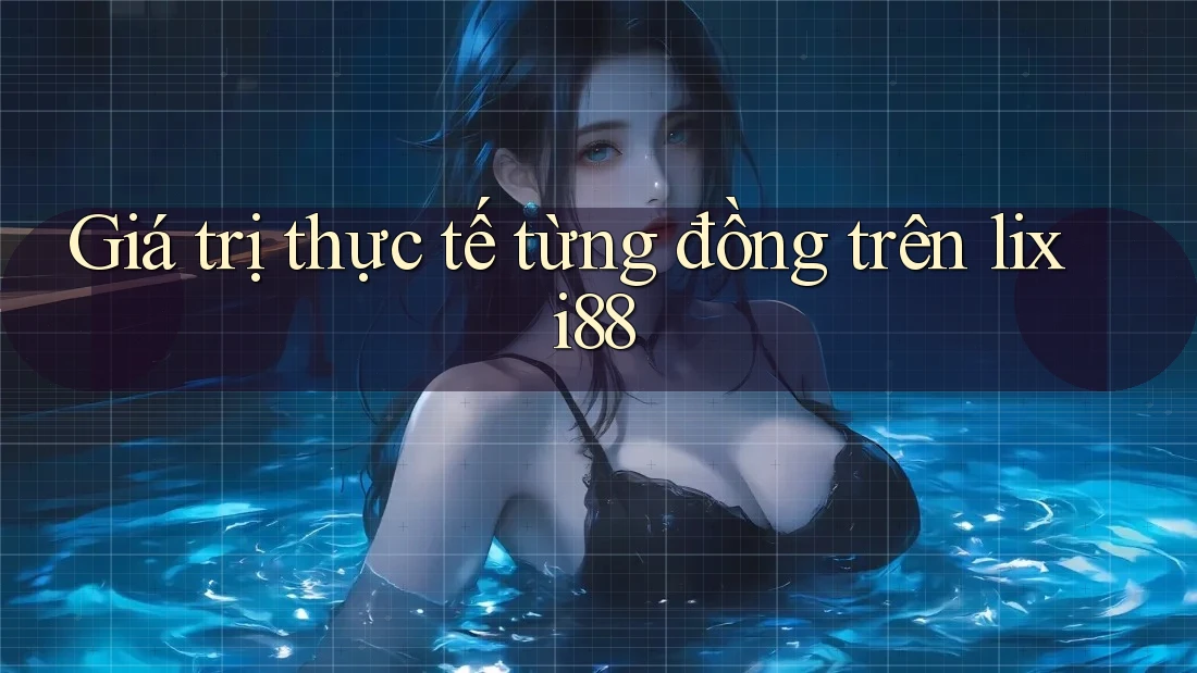 Giá trị thực tế từng đồng trên lixi88 Giá trị thực tế từng đồng trên lixi88