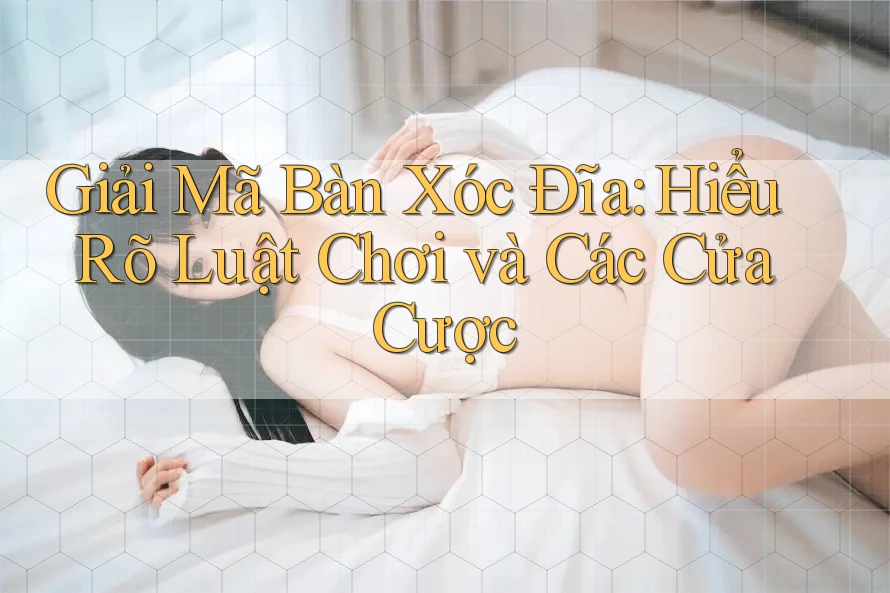 Giải Mã Bàn Xóc Đĩa: Hiểu Rõ Luật Chơi và Các Cửa Cược