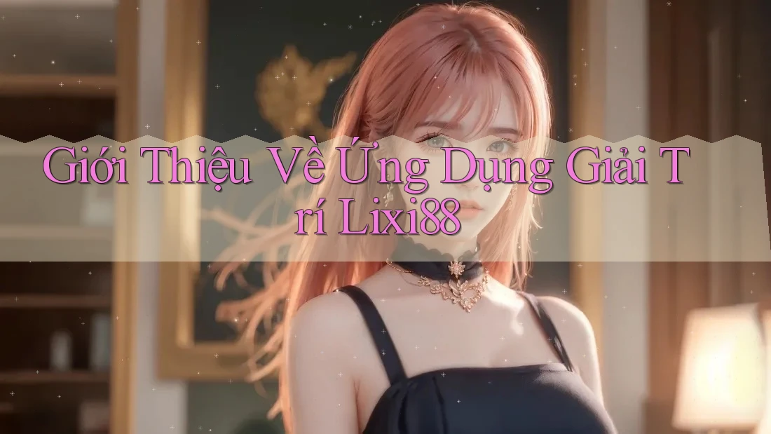 Giới Thiệu Về Ứng Dụng Giải Trí Lixi88