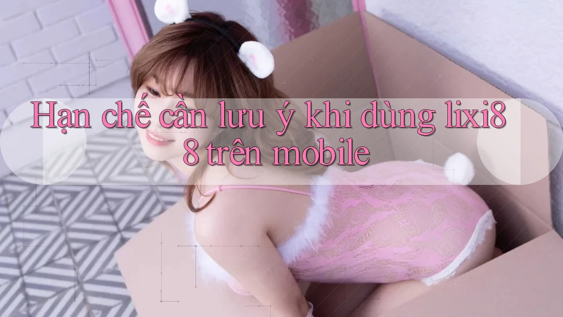 Hạn chế cần lưu ý khi dùng lixi88 trên mobile
