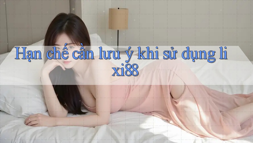 Hạn chế cần lưu ý khi sử dụng Lixi88