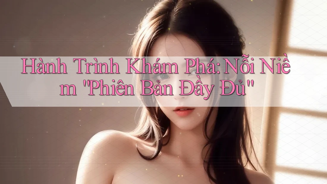 Hành Trình Khám Phá: Nỗi Niềm “Phiên Bản Đầy Đủ”