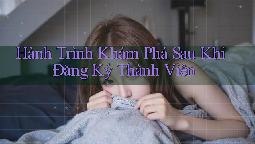 Hành Trình Khám Phá Sau Khi Đăng Ký Thành Viên